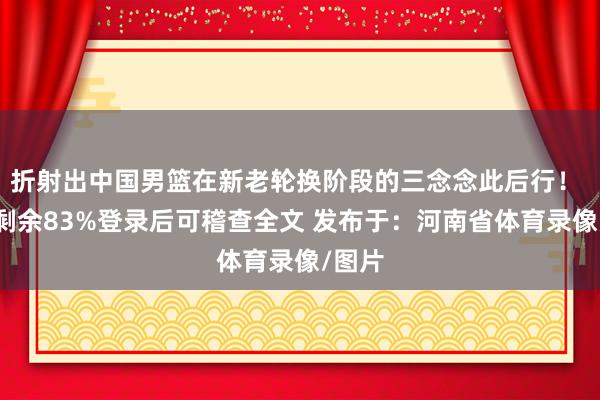 折射出中国男篮在新老轮换阶段的三念念此后行! 伸开剩余83%登录后可稽查全文 发布于:河南省体育录像/图片