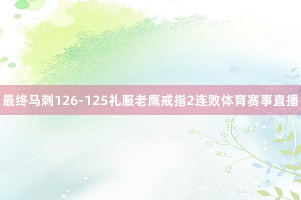 最终马刺126-125礼服老鹰戒指2连败体育赛事直播