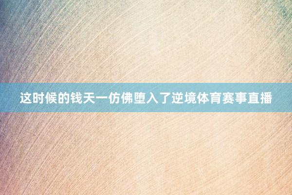 这时候的钱天一仿佛堕入了逆境体育赛事直播