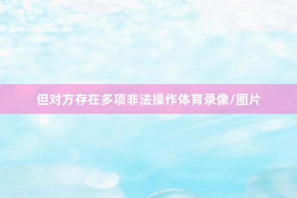 但对方存在多项非法操作体育录像/图片