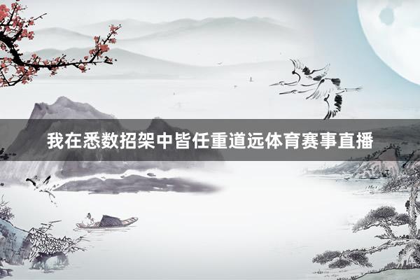 我在悉数招架中皆任重道远体育赛事直播