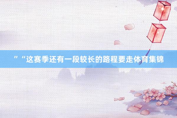 ”“这赛季还有一段较长的路程要走体育集锦