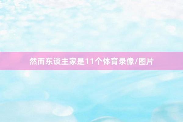 然而东谈主家是11个体育录像/图片