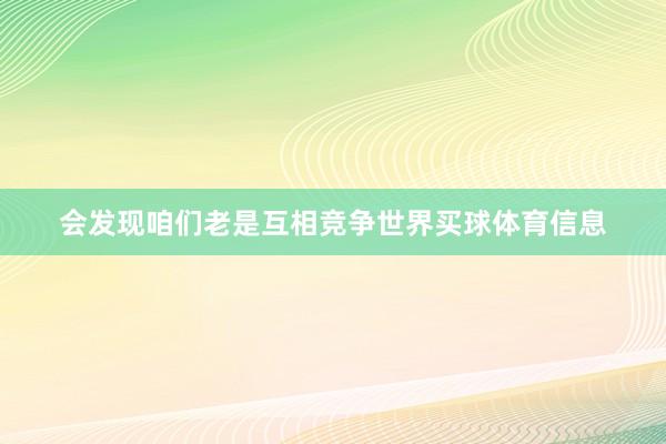 会发现咱们老是互相竞争世界买球体育信息