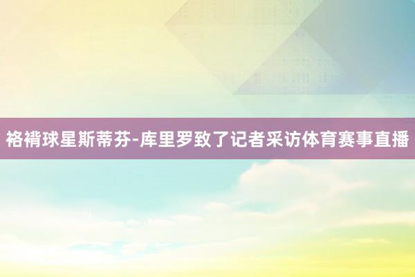 袼褙球星斯蒂芬-库里罗致了记者采访体育赛事直播