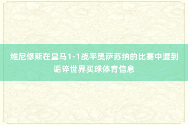维尼修斯在皇马1-1战平奥萨苏纳的比赛中遭到诟谇世界买球体育信息