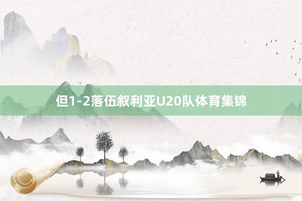 但1-2落伍叙利亚U20队体育集锦