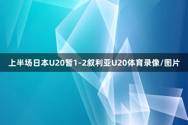 上半场日本U20暂1-2叙利亚U20体育录像/图片
