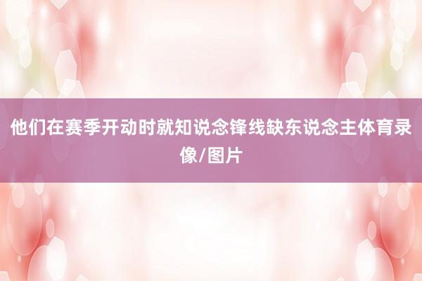 他们在赛季开动时就知说念锋线缺东说念主体育录像/图片