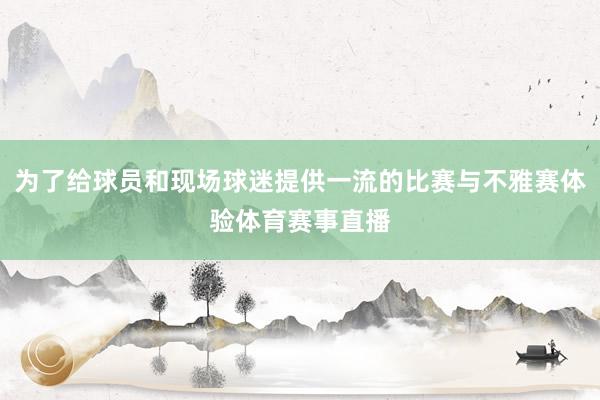 为了给球员和现场球迷提供一流的比赛与不雅赛体验体育赛事直播