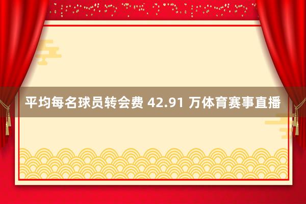 平均每名球员转会费 42.91 万体育赛事直播