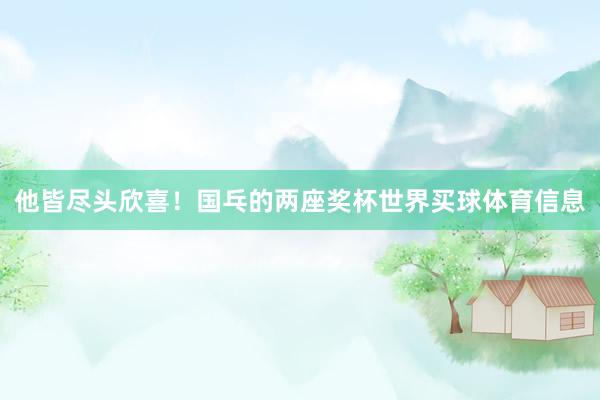 他皆尽头欣喜！国乓的两座奖杯世界买球体育信息