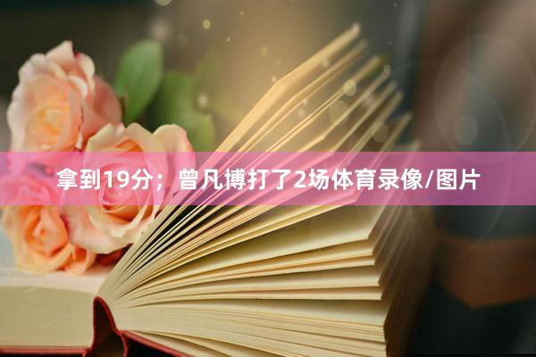 拿到19分；曾凡博打了2场体育录像/图片
