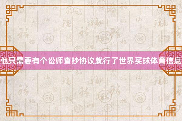 他只需要有个讼师查抄协议就行了世界买球体育信息