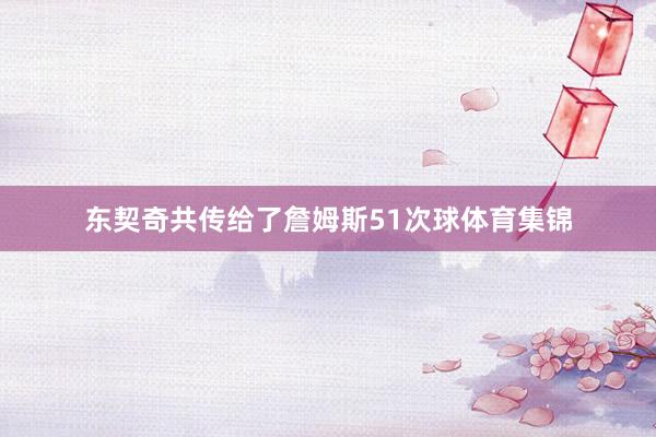 东契奇共传给了詹姆斯51次球体育集锦
