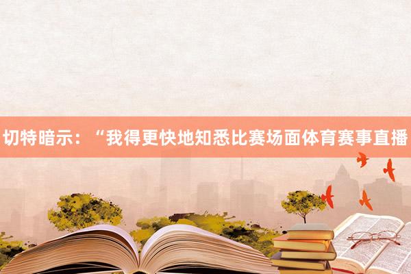 切特暗示：“我得更快地知悉比赛场面体育赛事直播