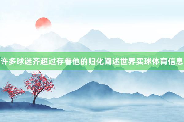 许多球迷齐超过存眷他的归化阐述世界买球体育信息