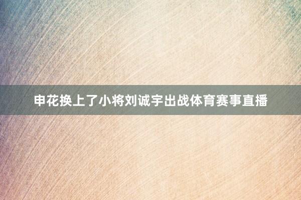 申花换上了小将刘诚宇出战体育赛事直播