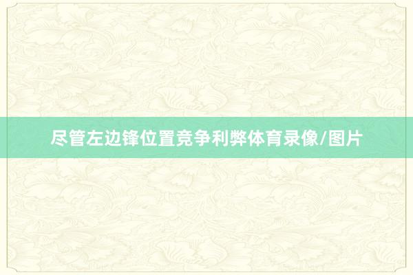尽管左边锋位置竞争利弊体育录像/图片