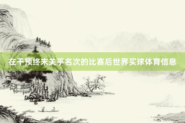 在干预终末关乎名次的比赛后世界买球体育信息