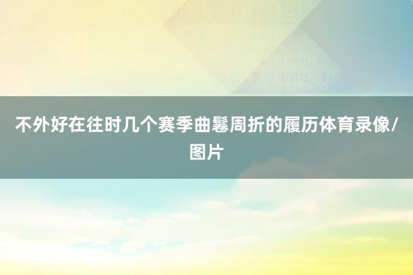 不外好在往时几个赛季曲鬈周折的履历体育录像/图片