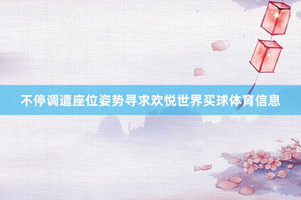 不停调遣座位姿势寻求欢悦世界买球体育信息