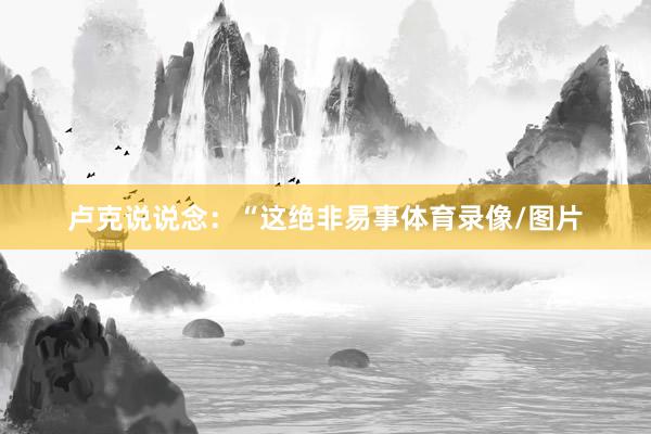 卢克说说念：“这绝非易事体育录像/图片