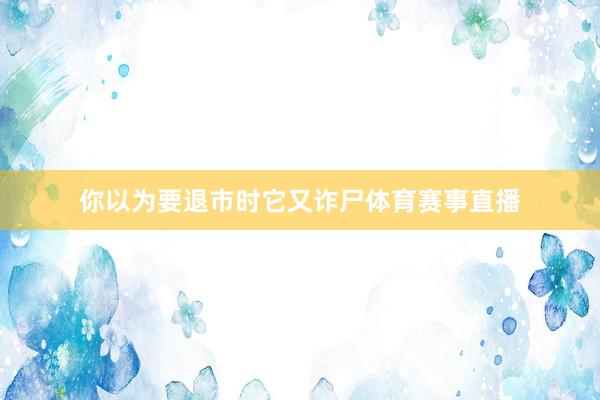你以为要退市时它又诈尸体育赛事直播