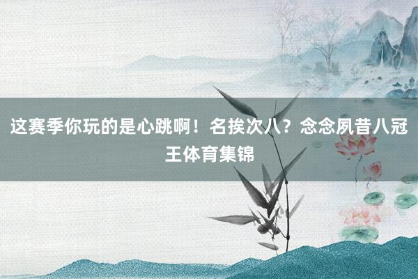 这赛季你玩的是心跳啊！名挨次八？念念夙昔八冠王体育集锦