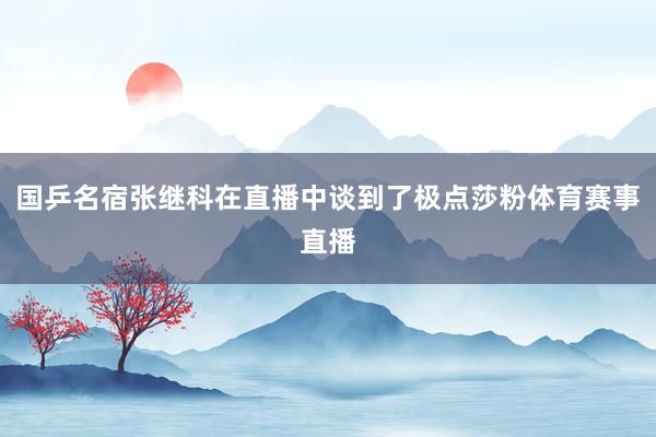 国乒名宿张继科在直播中谈到了极点莎粉体育赛事直播