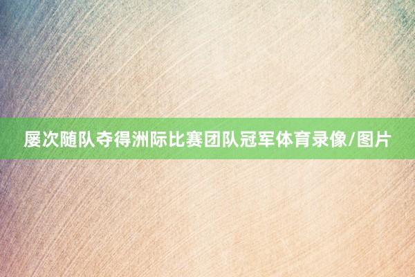 屡次随队夺得洲际比赛团队冠军体育录像/图片