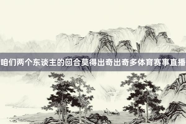 咱们两个东谈主的回合莫得出奇出奇多体育赛事直播