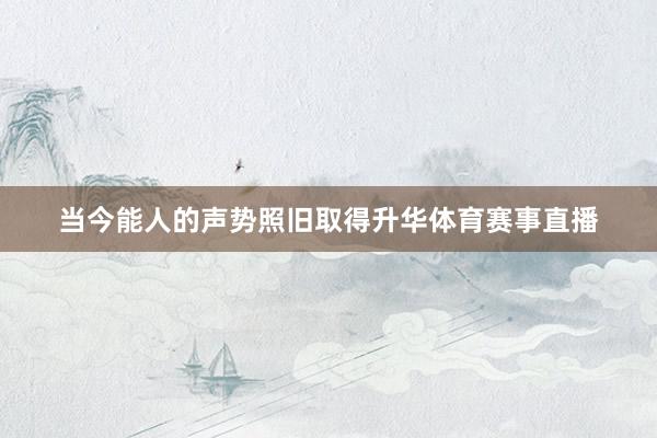 当今能人的声势照旧取得升华体育赛事直播