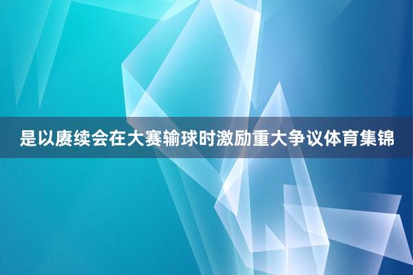 是以赓续会在大赛输球时激励重大争议体育集锦