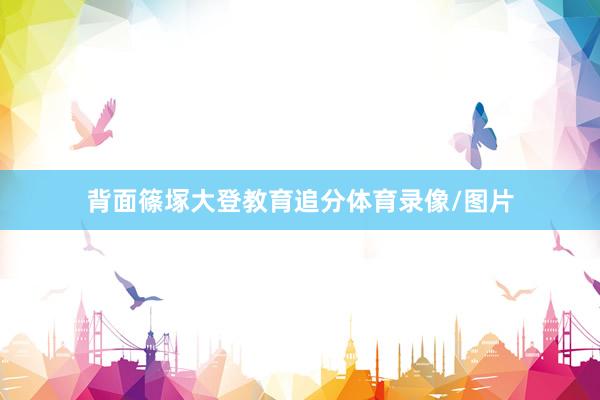 背面篠塚大登教育追分体育录像/图片