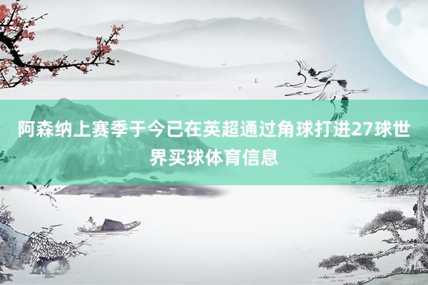阿森纳上赛季于今已在英超通过角球打进27球世界买球体育信息