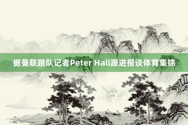 据曼联跟队记者Peter Hall跟进报谈体育集锦