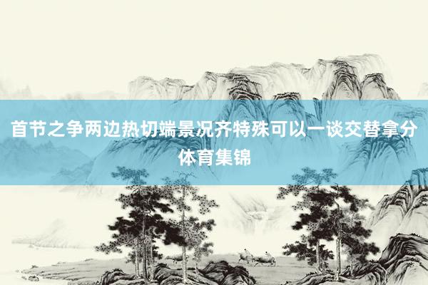 首节之争两边热切端景况齐特殊可以一谈交替拿分体育集锦