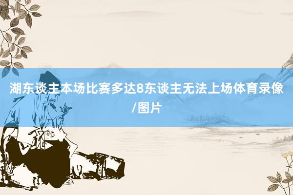 湖东谈主本场比赛多达8东谈主无法上场体育录像/图片