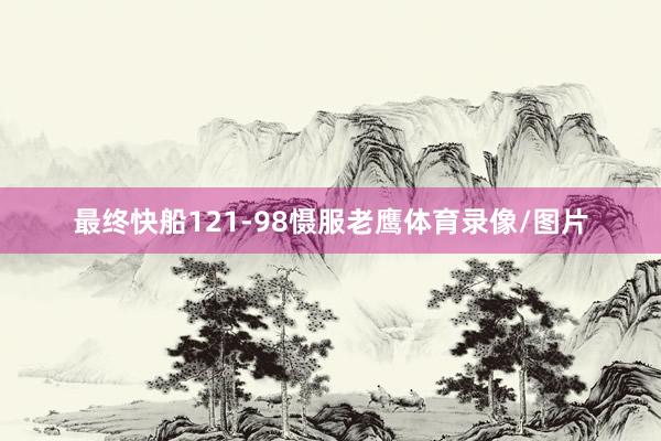 最终快船121-98慑服老鹰体育录像/图片