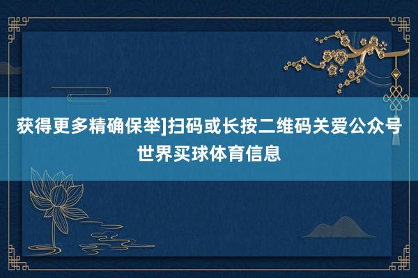 获得更多精确保举]扫码或长按二维码关爱公众号世界买球体育信息