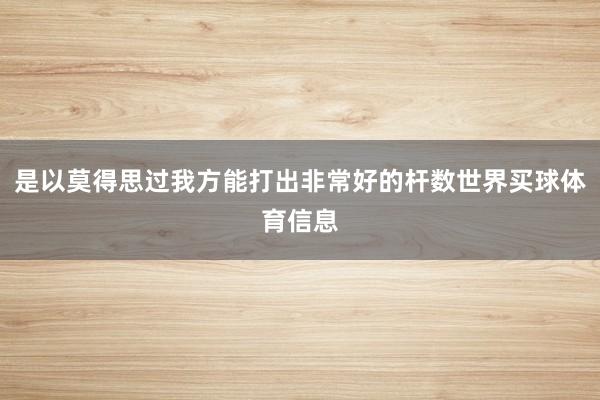 是以莫得思过我方能打出非常好的杆数世界买球体育信息