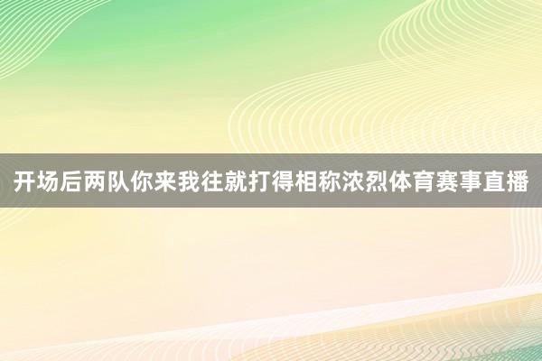 开场后两队你来我往就打得相称浓烈体育赛事直播