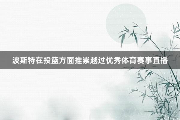 波斯特在投篮方面推崇越过优秀体育赛事直播