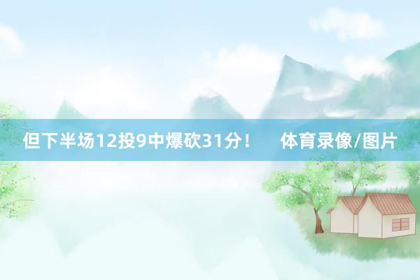 但下半场12投9中爆砍31分！    体育录像/图片