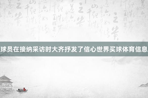 球员在接纳采访时大齐抒发了信心世界买球体育信息