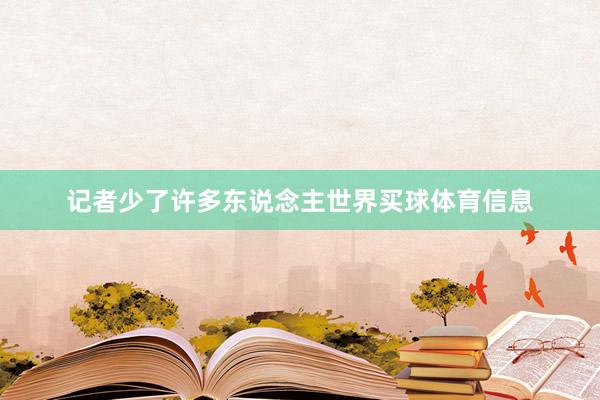 记者少了许多东说念主世界买球体育信息