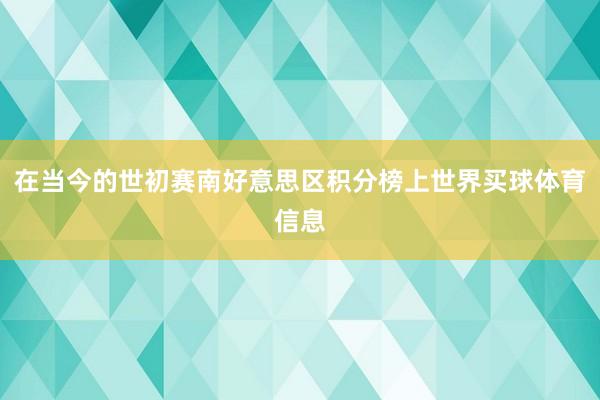 在当今的世初赛南好意思区积分榜上世界买球体育信息