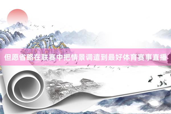 但愿省略在联赛中把情景调遣到最好体育赛事直播