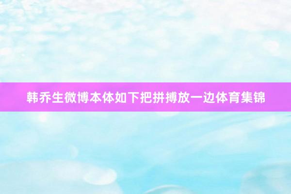 韩乔生微博本体如下把拼搏放一边体育集锦